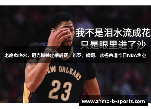 老鹰负热火，尼克斯锁定季后赛，希罗、嘴哥、吹杨共谱今日NBA焦点