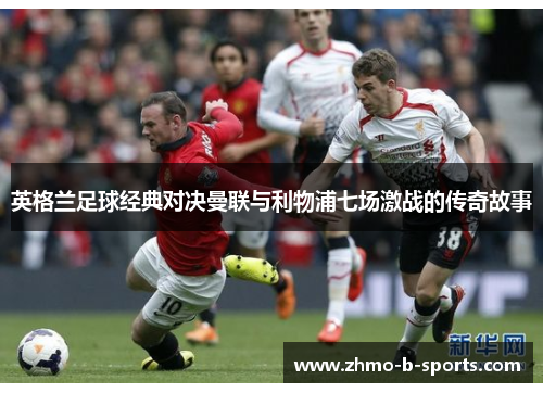 英格兰足球经典对决曼联与利物浦七场激战的传奇故事 英格兰足球经典对决曼联与利物浦七场激战的传奇故事