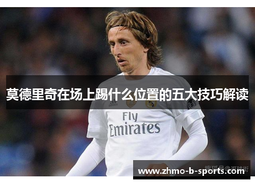 莫德里奇在场上踢什么位置的五大技巧解读 莫德里奇在场上踢什么位置的五大技巧解读