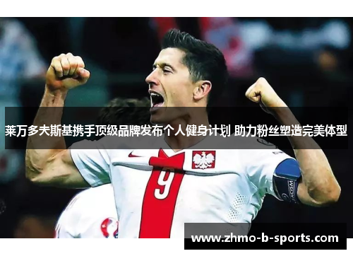 莱万多夫斯基携手顶级品牌发布个人健身计划 助力粉丝塑造完美体型