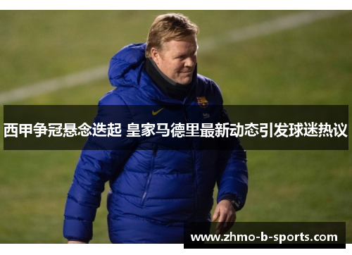 西甲争冠悬念迭起 皇家马德里最新动态引发球迷热议 西甲争冠悬念迭起 皇家马德里最新动态引发球迷热议