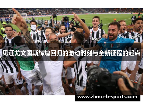 见证尤文图斯辉煌回归的激动时刻与全新征程的起点