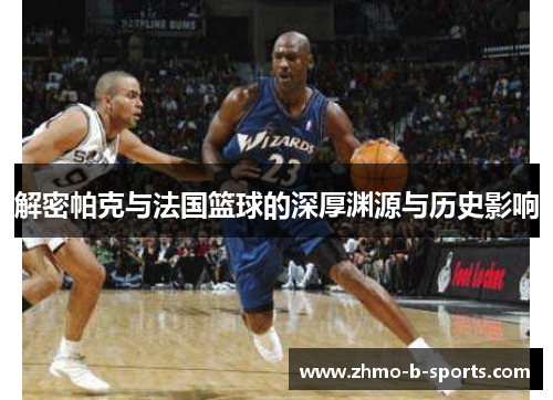 解密帕克与法国篮球的深厚渊源与历史影响 解密帕克与法国篮球的深厚渊源与历史影响