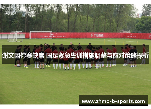 谢文因停赛缺席 国足紧急集训措施调整与应对策略探析