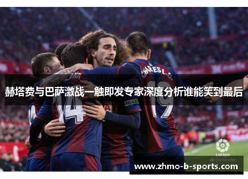 赫塔费与巴萨激战一触即发专家深度分析谁能笑到最后