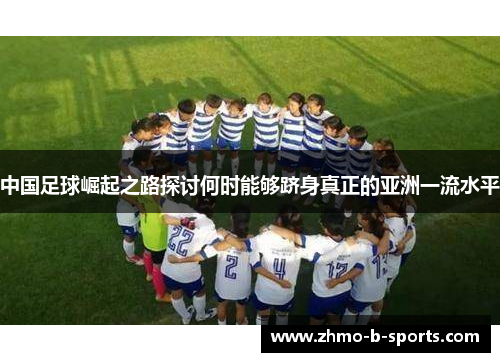 中国足球崛起之路探讨何时能够跻身真正的亚洲一流水平