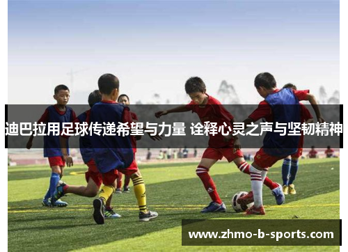 迪巴拉用足球传递希望与力量 诠释心灵之声与坚韧精神