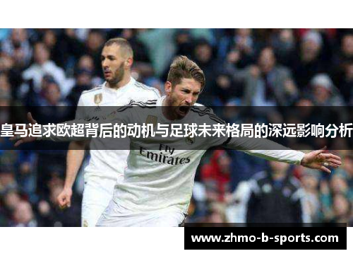 皇马追求欧超背后的动机与足球未来格局的深远影响分析 皇马追求欧超背后的动机与足球未来格局的深远影响分析