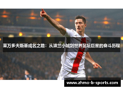莱万多夫斯基成名之路:从波兰小城到世界足坛巨星的奋斗历程 莱万多夫斯基成名之路:从波兰小城到世界足坛巨星的奋斗历程
