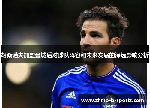 胡桑诺夫加盟曼城后对球队阵容和未来发展的深远影响分析 胡桑诺夫加盟曼城后对球队阵容和未来发展的深远影响分析