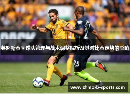 英超新赛季球队管理与战术调整解析及其对比赛走势的影响