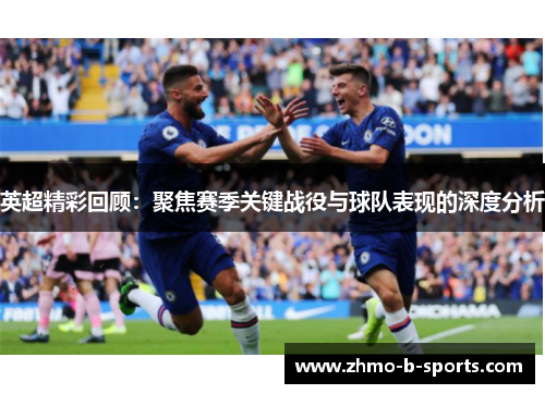 英超精彩回顾：聚焦赛季关键战役与球队表现的深度分析