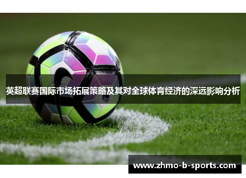 英超联赛国际市场拓展策略及其对全球体育经济的深远影响分析