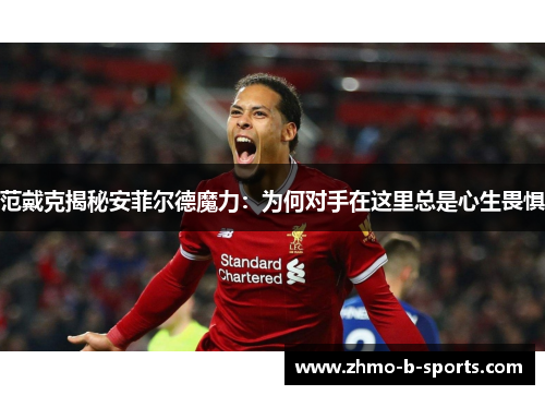 范戴克揭秘安菲尔德魔力：为何对手在这里总是心生畏惧