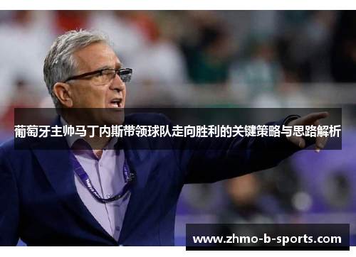葡萄牙主帅马丁内斯带领球队走向胜利的关键策略与思路解析 葡萄牙主帅马丁内斯带领球队走向胜利的关键策略与思路解析