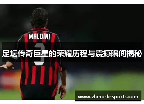足坛传奇巨星的荣耀历程与震撼瞬间揭秘