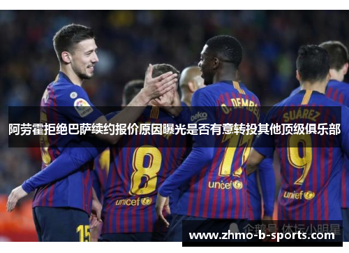 阿劳霍拒绝巴萨续约报价原因曝光是否有意转投其他顶级俱乐部