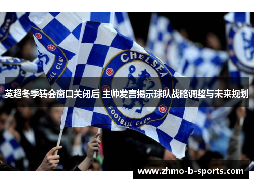 英超冬季转会窗口关闭后 主帅发言揭示球队战略调整与未来规划 英超冬季转会窗口关闭后 主帅发言揭示球队战略调整与未来规划