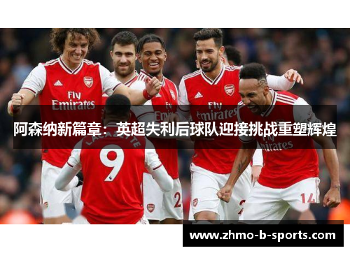 阿森纳新篇章：英超失利后球队迎接挑战重塑辉煌