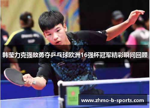 韩莹力克强敌勇夺乒乓球欧洲16强杯冠军精彩瞬间回顾