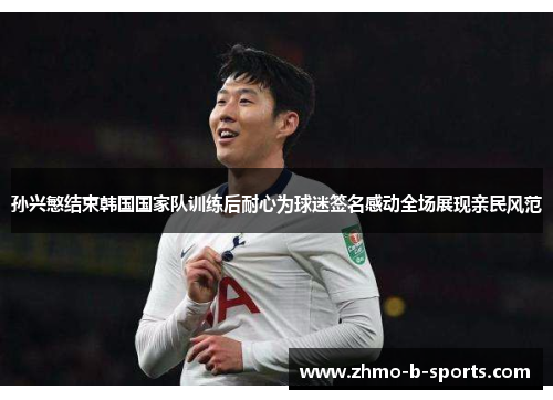 孙兴慜结束韩国国家队训练后耐心为球迷签名感动全场展现亲民风范