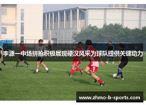 李源一中场拼抢积极展现硬汉风采为球队提供关键动力 李源一中场拼抢积极展现硬汉风采为球队提供关键动力