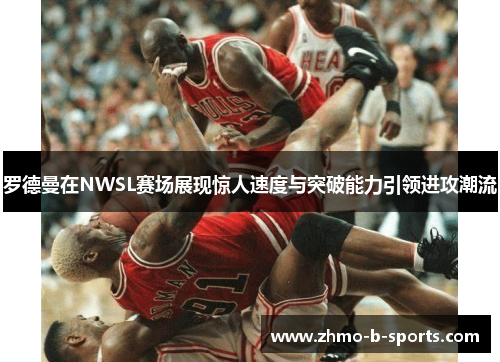 罗德曼在NWSL赛场展现惊人速度与突破能力引领进攻潮流