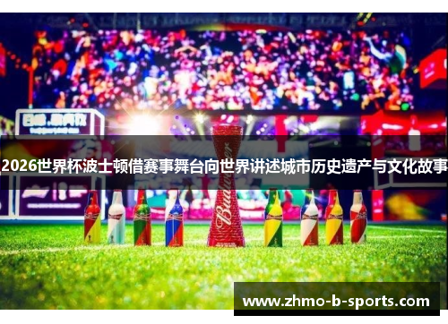 2026世界杯波士顿借赛事舞台向世界讲述城市历史遗产与文化故事