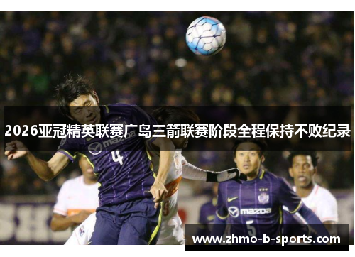 2026亚冠精英联赛广岛三箭联赛阶段全程保持不败纪录