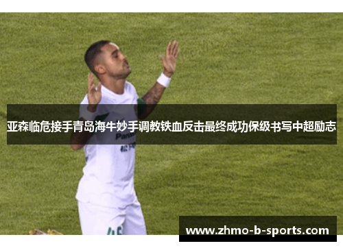 亚森临危接手青岛海牛妙手调教铁血反击最终成功保级书写中超励志