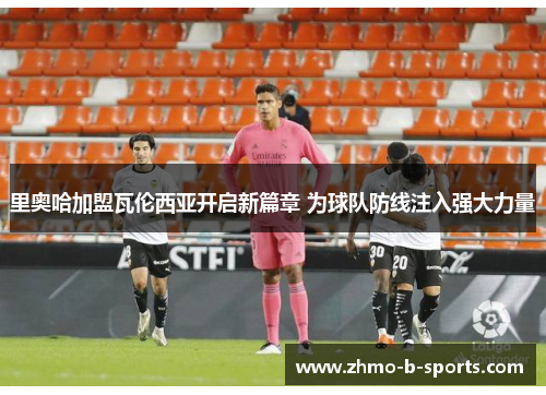 里奥哈加盟瓦伦西亚开启新篇章 为球队防线注入强大力量