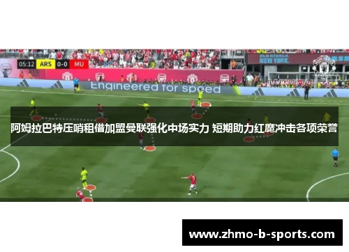 阿姆拉巴特压哨租借加盟曼联强化中场实力 短期助力红魔冲击各项荣誉 阿姆拉巴特压哨租借加盟曼联强化中场实力 短期助力红魔冲击各项荣誉