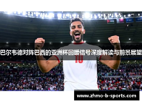 巴尔韦德对阵巴西的亚洲杯回暖信号深度解读与前景展望 巴尔韦德对阵巴西的亚洲杯回暖信号深度解读与前景展望